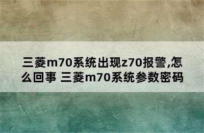 三菱m70系统出现z70报警,怎么回事 三菱m70系统参数密码